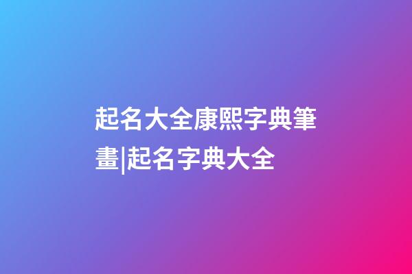 起名大全康熙字典筆畫|起名字典大全-第1張-公司起名-玄機派